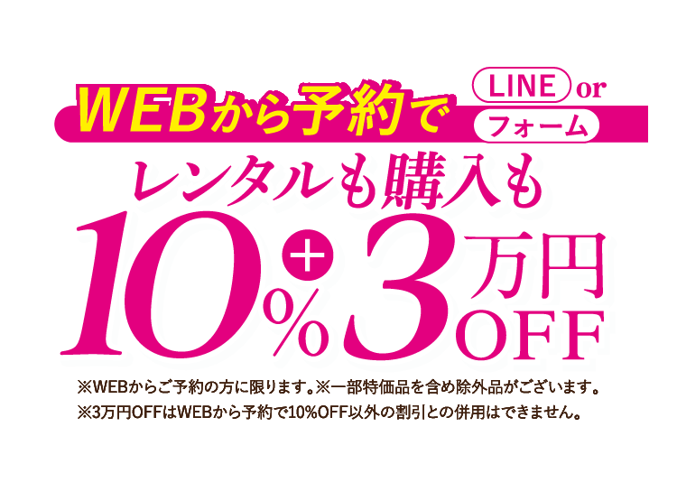 WEBから予約で LINE or フォームでレンタルも購入も 10%OFF + 3万円OFF 