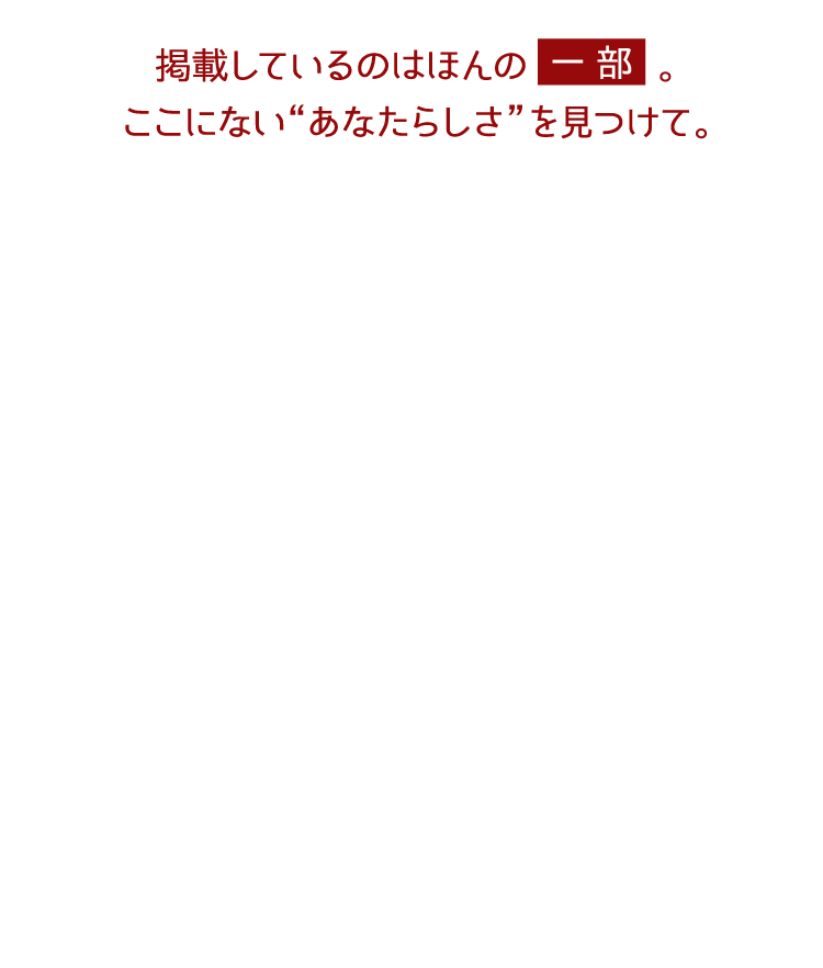 掲載しているのはほんの一部。ここにないあなたらしさを見つけて。