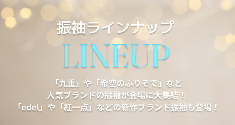 振袖ラインナップ LINEUP　「九重」や「希空のふりそで」など人気ブランドの振袖が会場に大集結！「edel」や「紅一点」などの新作ブランド振袖も登場！