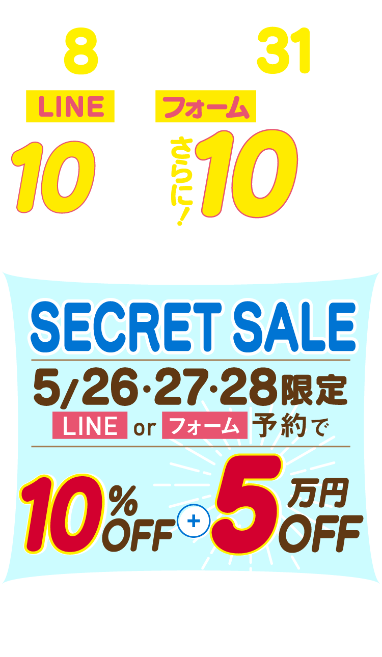 5/8MON - 5/31WED LINE or フォーム予約で10%OFF + 10万円OFF シークレットセール 5/26・27・28限定 LINE or フォーム予約で10%OFF + 5万円OFF